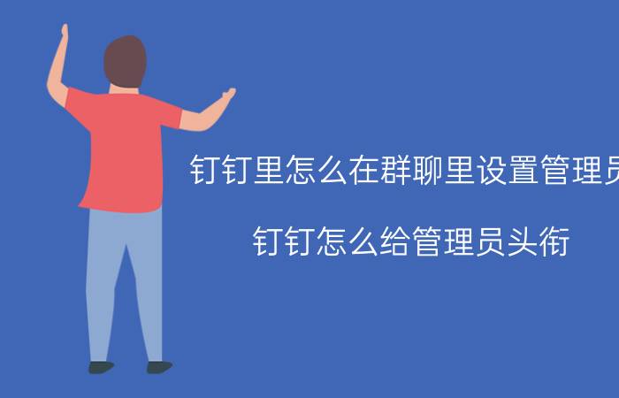 钉钉里怎么在群聊里设置管理员 钉钉怎么给管理员头衔？